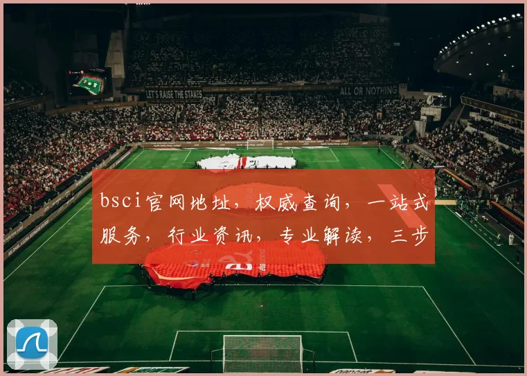 bsci官网地址，权威查询，一站式服务，行业资讯，专业解读，三步直达，不容错过，必看攻略