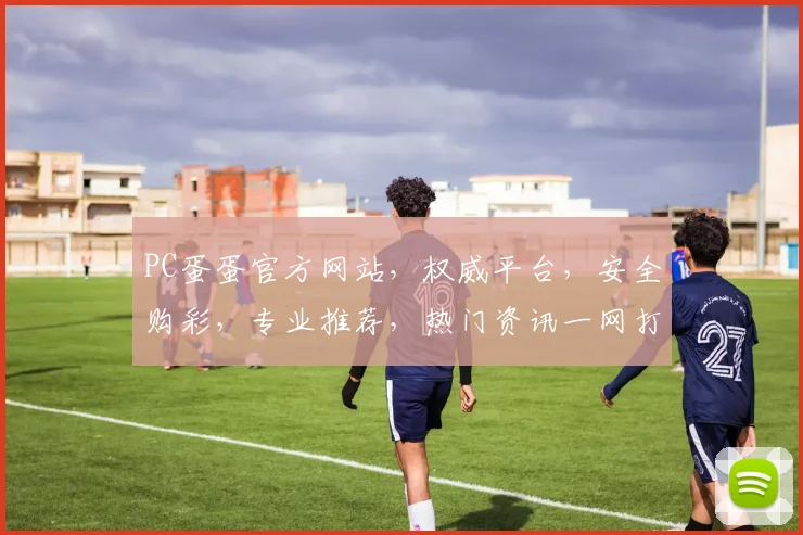 PC蛋蛋官方网站，权威平台，安全购彩，专业推荐，热门资讯一网打尽