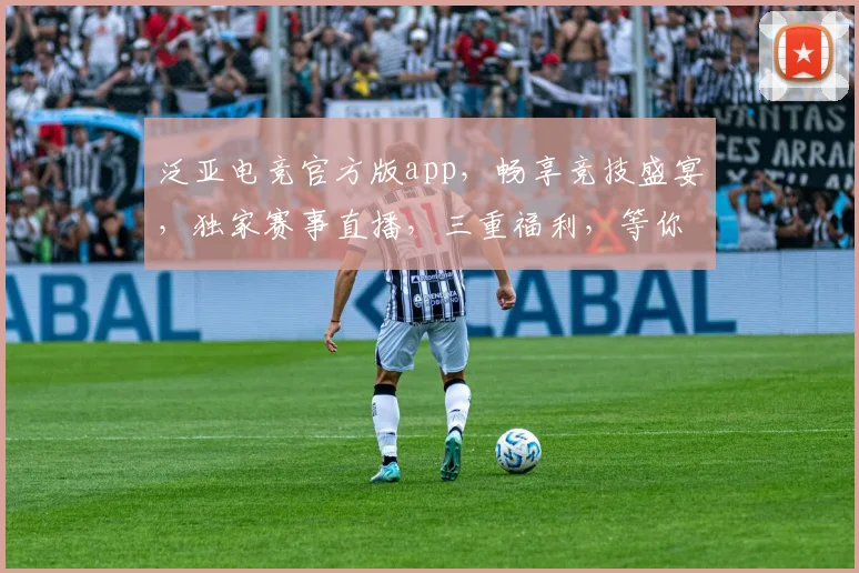 泛亚电竞官方版app，畅享竞技盛宴，独家赛事直播，三重福利，等你来战，体验非凡