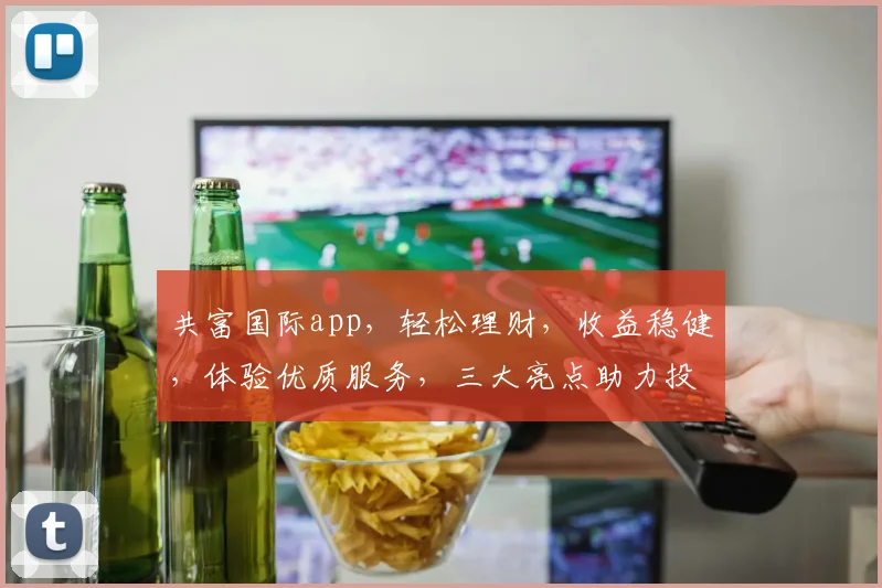共富国际app，轻松理财，收益稳健，体验优质服务，三大亮点助力投资，值得一试