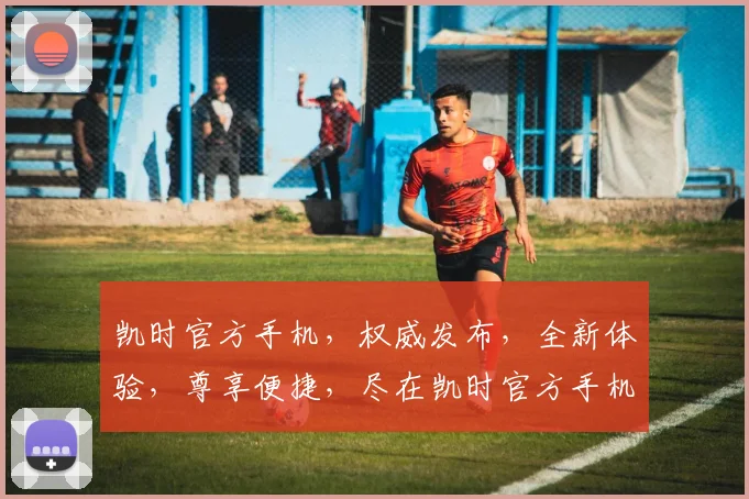 凯时官方手机，权威发布，全新体验，尊享便捷，尽在凯时官方手机，不容错过