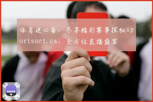 体育迷必备，尽享精彩赛事探秘sportsnet.ca，全方位直播盛宴