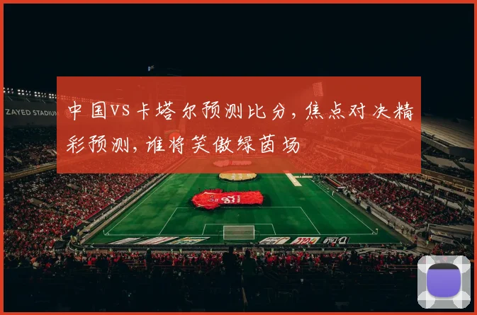 中国vs卡塔尔预测比分,焦点对决精彩预测,谁将笑傲绿茵场