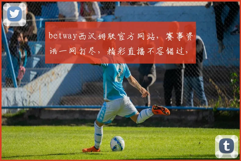 betway西汉姆联官方网站，赛事资讯一网打尽，精彩直播不容错过，尽享足球盛宴