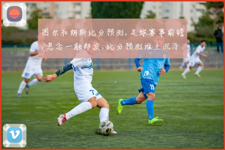 图尔和朗斯比分预测,足球赛事前瞻,悬念一触即发,比分预测谁主沉浮
