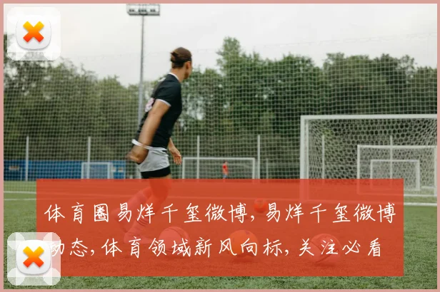 体育圈易烊千玺微博,易烊千玺微博动态,体育领域新风向标,关注必看