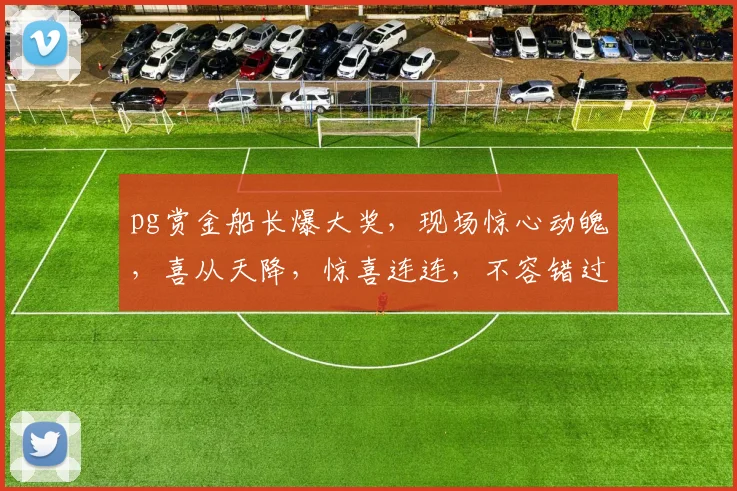 pg赏金船长爆大奖，现场惊心动魄，喜从天降，惊喜连连，不容错过
