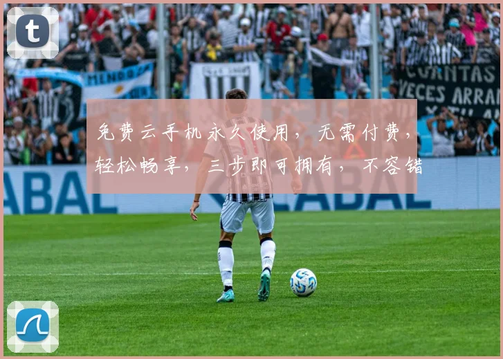 免费云手机永久使用，无需付费，轻松畅享，三步即可拥有，不容错过