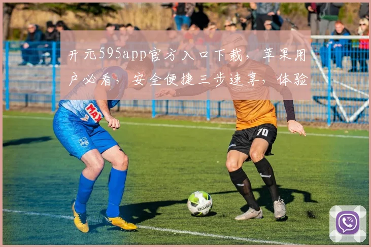 开元595app官方入口下载，苹果用户必看，安全便捷三步速享，体验无限乐趣，赶快来下载吧